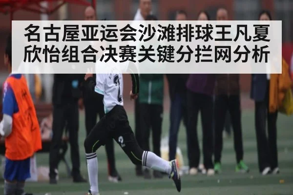 名古屋亚运会沙滩排球王凡夏欣怡组合决赛关键分拦网分析