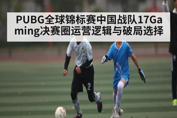 PUBG全球锦标赛中国战队17Gaming决赛圈运营逻辑与破局选择 - kaiyun