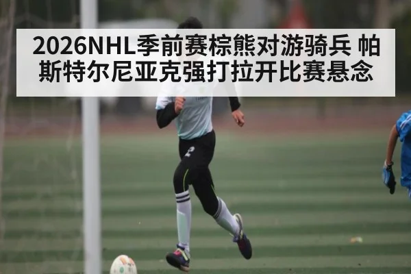 2026NHL季前赛棕熊对游骑兵 帕斯特尔尼亚克强打拉开比赛悬念 - kaiyun