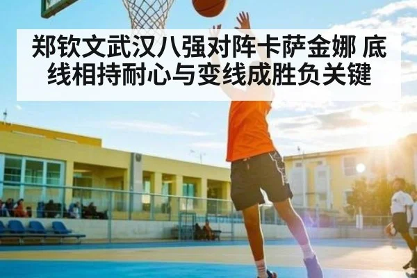 郑钦文武汉八强对阵卡萨金娜 底线相持耐心与变线成胜负关键 - kaiyun