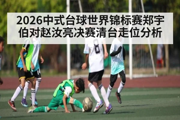 2026中式台球世界锦标赛郑宇伯对赵汝亮决赛清台走位分析 - kaiyun
