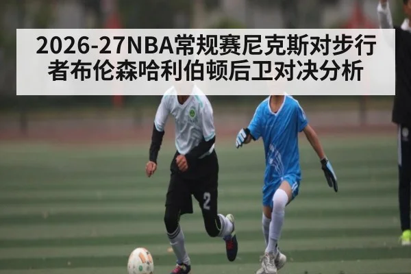 2026-27NBA常规赛尼克斯对步行者布伦森哈利伯顿后卫对决分析 - kaiyun