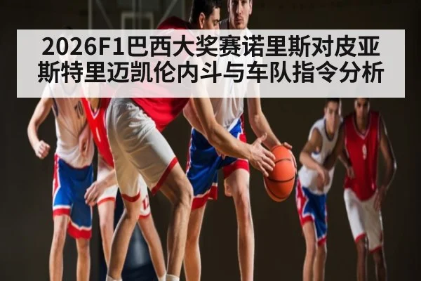 2026F1巴西大奖赛诺里斯对皮亚斯特里迈凯伦内斗与车队指令分析 - kaiyun