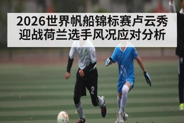 2026世界帆船锦标赛卢云秀迎战荷兰选手风况应对分析 - kaiyun