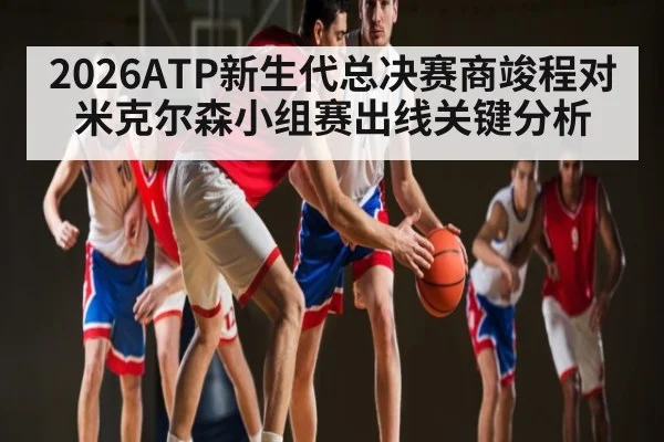 2026ATP新生代总决赛商竣程对米克尔森小组赛出线关键分析 - kaiyun