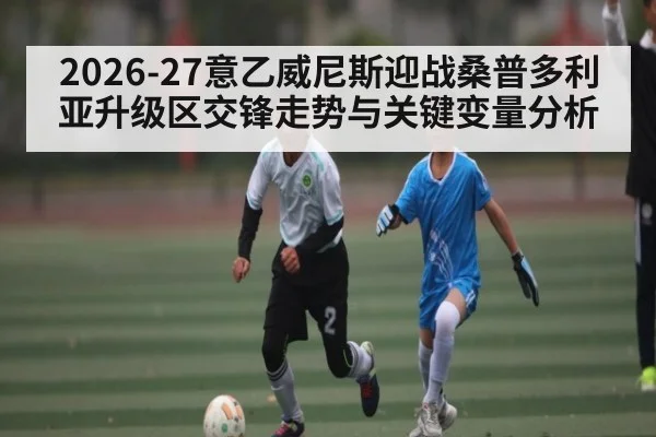 2026-27意乙威尼斯迎战桑普多利亚升级区交锋走势与关键变量分析