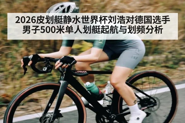 2026皮划艇静水世界杯刘浩对德国选手男子500米单人划艇起航与划频分析（kaiyun）